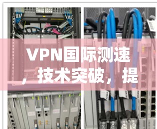 VPN国际测速，技术突破，提升你的网络传输速度