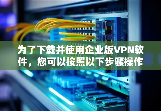 为了下载并使用企业版VPN软件，您可以按照以下步骤操作