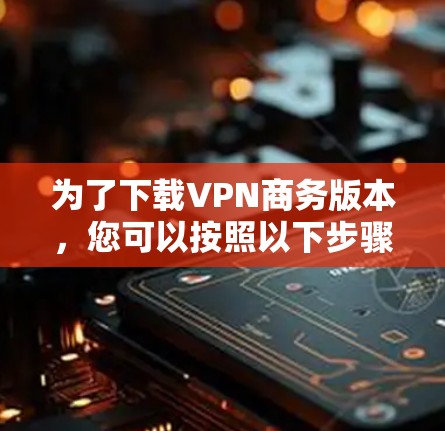 为了下载VPN商务版本，您可以按照以下步骤进行操作