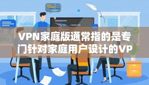 VPN家庭版通常指的是专门针对家庭用户设计的VPN软件或服务,旨在为家庭用户提供安全、稳定、流畅的网络连接。以下是一些可能的VPN家庭版下载信息和建议 VPN家庭版通常指的是专门针对家庭用户设计的VPN软件或服务,旨在为家庭用户提供安全、稳定、流畅的网络连接。以下是一些可能的VPN家庭版下载信息和建议