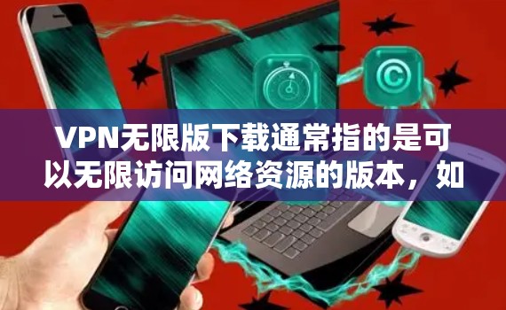 VPN无限版下载通常指的是可以无限访问网络资源的版本,如下载高清视频、电影、音乐、游戏等。以下是一些常见的VPN下载平台和推荐 VPN无限版下载通常指的是可以无限访问网络资源的版本,如下载高清视频、电影、音乐、游戏等。以下是一些常见的VPN下载平台和推荐