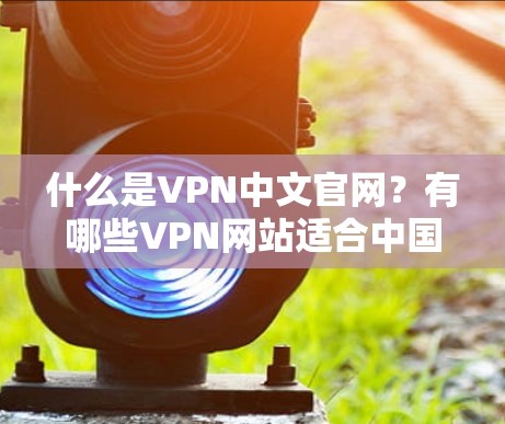什么是VPN中文官网?有哪些VPN网站适合中国用户? 什么是VPN中文官网?有哪些VPN网站适合中国用户?