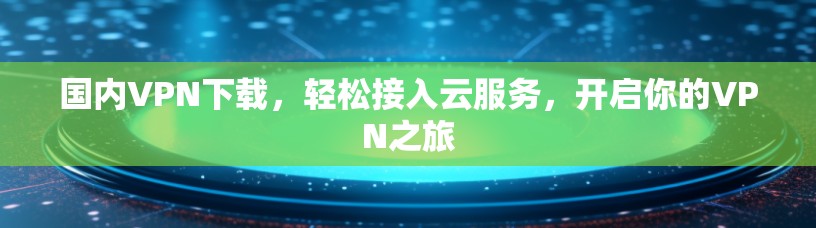 国内VPN下载,轻松接入云服务,开启你的VPN之旅 国内VPN下载,轻松接入云服务,开启你的VPN之旅