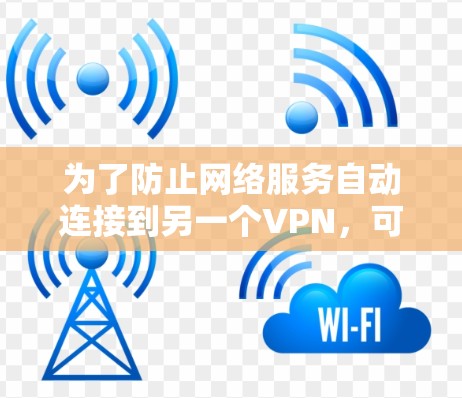 为了防止网络服务自动连接到另一个VPN,可以采取以下步骤 为了防止网络服务自动连接到另一个VPN,可以采取以下步骤