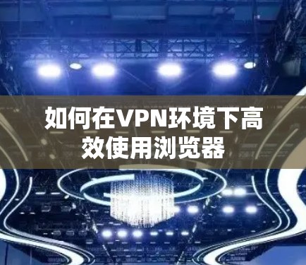 如何在VPN环境下高效使用浏览器 如何在VPN环境下高效使用浏览器