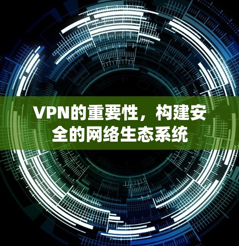 VPN的重要性,构建安全的网络生态系统 VPN的重要性,构建安全的网络生态系统