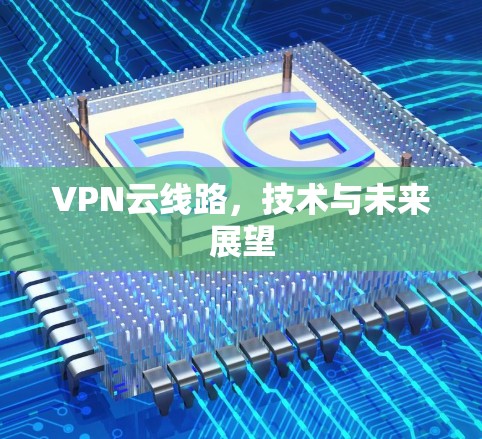 VPN云线路,技术与未来展望 VPN云线路,技术与未来展望