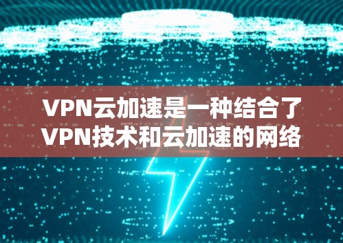 VPN云加速是一种结合了VPN技术和云加速的网络服务,旨在提供安全、高效和经济的网络连接。以下是关于VPN云加速的详细信息 VPN云加速是一种结合了VPN技术和云加速的网络服务,旨在提供安全、高效和经济的网络连接。以下是关于VPN云加速的详细信息