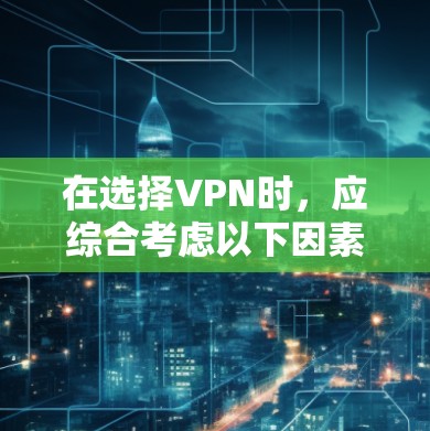 在选择VPN时，应综合考虑以下因素以做出明智的决定