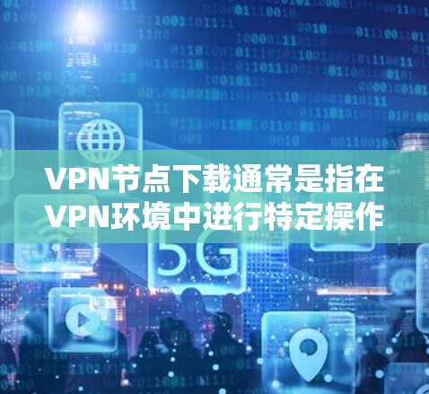 VPN节点下载通常是指在VPN环境中进行特定操作,比如解密文件、安装软件或访问特定资源。以下是一些可能的步骤和建议,帮助您完成VPN节点下载 VPN节点下载通常是指在VPN环境中进行特定操作,比如解密文件、安装软件或访问特定资源。以下是一些可能的步骤和建议,帮助您完成VPN节点下载