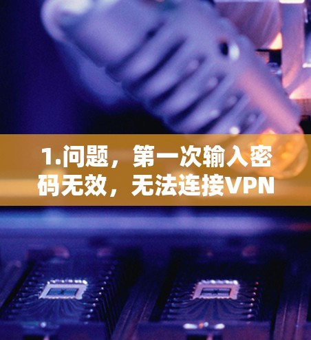 1.问题,第一次输入密码无效,无法连接VPN 1.问题,第一次输入密码无效,无法连接VPN