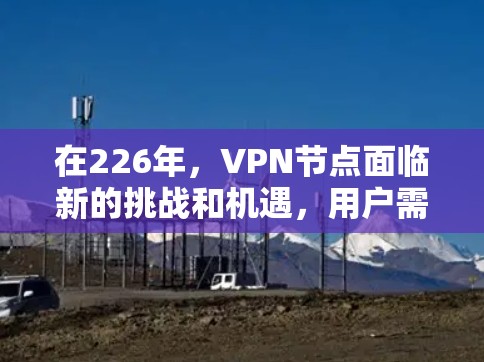 在226年,VPN节点面临新的挑战和机遇,用户需要采取多种措施来防范这些风险。以下是全面的见解 在226年,VPN节点面临新的挑战和机遇,用户需要采取多种措施来防范这些风险。以下是全面的见解