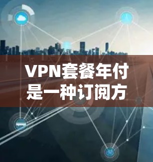 VPN套餐年付是一种订阅方式，用户需支付整个订阅期的总金额来使用该服务。以下是详细的信息