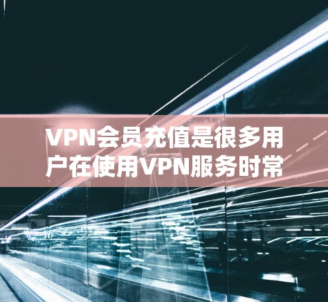 VPN会员充值是很多用户在使用VPN服务时常见的需求,以下是几种常见的充值方式和注意事项 VPN会员充值是很多用户在使用VPN服务时常见的需求,以下是几种常见的充值方式和注意事项