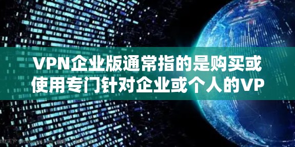 VPN企业版通常指的是购买或使用专门针对企业或个人的VPN服务。以下是一些关于如何购买或使用VPN企业版的实用建议 VPN企业版通常指的是购买或使用专门针对企业或个人的VPN服务。以下是一些关于如何购买或使用VPN企业版的实用建议