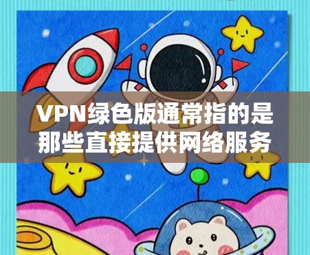 VPN绿色版通常指的是那些直接提供网络服务的版本，而没有经过恶意软件或插件的安装。绿色版通常更安全，因为它们直接提供网络服务，而不是通过软件包或插件来运行