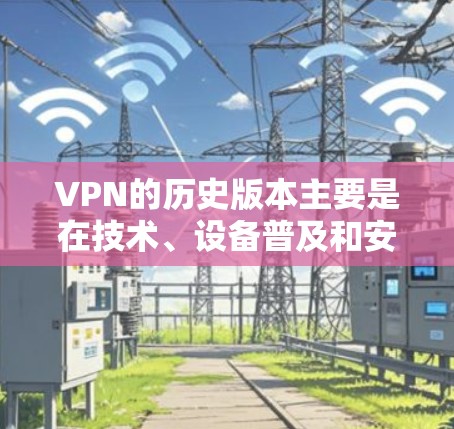 VPN的历史版本主要是在技术、设备普及和安全协议方面进行调整和改进。以下是 VPN 领域的一些历史版本 VPN的历史版本主要是在技术、设备普及和安全协议方面进行调整和改进。以下是 VPN 领域的一些历史版本