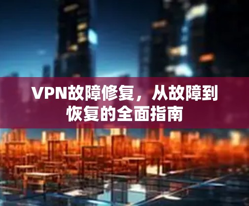 VPN故障修复,从故障到恢复的全面指南 VPN故障修复,从故障到恢复的全面指南