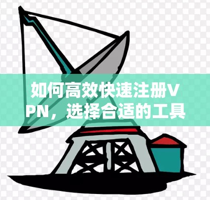 如何高效快速注册VPN，选择合适的工具与方法