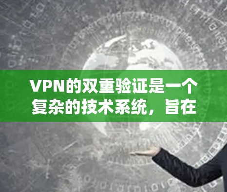 VPN的双重验证是一个复杂的技术系统，旨在确保用户访问时的信息安全和访问控制。双重验证通常通过多步验证来实现，确保用户能够安全地访问VPN网站。以下是双重验证的关键点