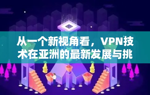 从一个新视角看,VPN技术在亚洲的最新发展与挑战 从一个新视角看,VPN技术在亚洲的最新发展与挑战