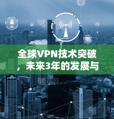 全球VPN技术突破,未来3年的发展与挑战 全球VPN技术突破,未来3年的发展与挑战