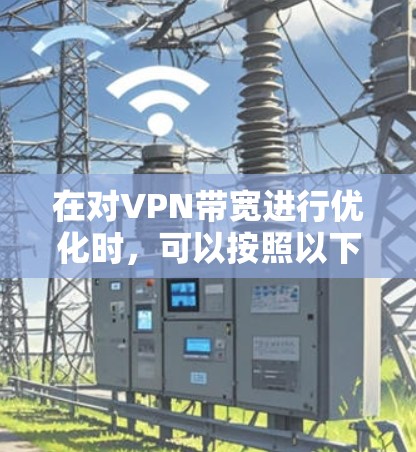 在对VPN带宽进行优化时，可以按照以下步骤进行操作，确保带宽分配的高效和稳定