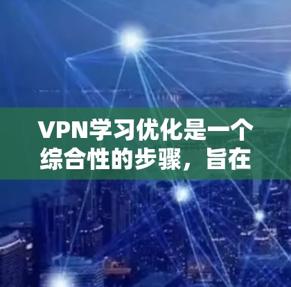 VPN学习优化是一个综合性的步骤,旨在通过选择合适的VPN服务和配置设备来保护学习环境和避免网络攻击。以下是一个详细的优化指南,分步骤说明如何进行VPN学习优化 VPN学习优化是一个综合性的步骤,旨在通过选择合适的VPN服务和配置设备来保护学习环境和避免网络攻击。以下是一个详细的优化指南,分步骤说明如何进行VPN学习优化