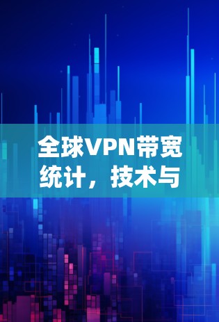 全球VPN带宽统计，技术与生态的双刃剑