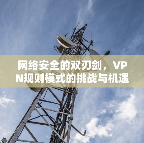 网络安全的双刃剑，VPN规则模式的挑战与机遇