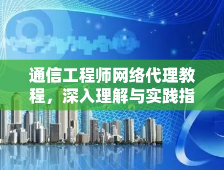 通信工程师网络代理教程，深入理解与实践指南