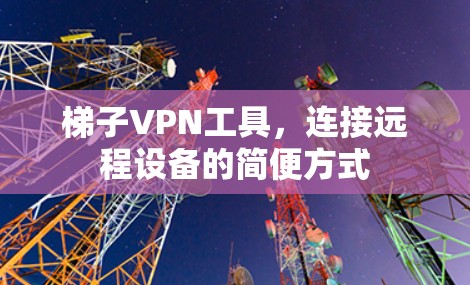 梯子VPN工具,连接远程设备的简便方式 梯子VPN工具,连接远程设备的简便方式
