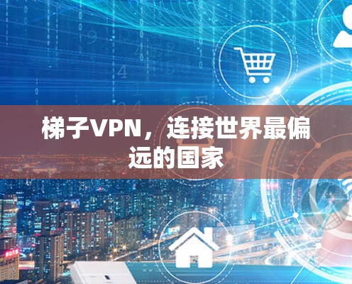 梯子VPN,连接世界最偏远的国家 梯子VPN,连接世界最偏远的国家