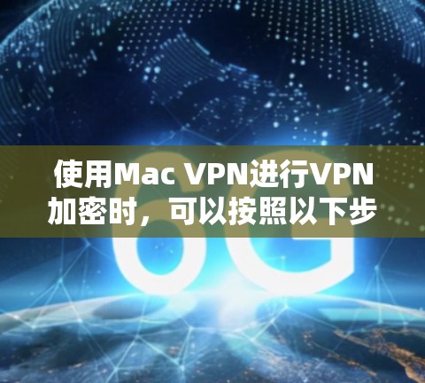 使用Mac VPN进行VPN加密时,可以按照以下步骤进行操作 使用Mac VPN进行VPN加密时,可以按照以下步骤进行操作