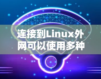 连接到Linux外网可以使用多种方法，以下是一些步骤指南