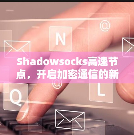 Shadowsocks高速节点,开启加密通信的新篇章 Shadowsocks高速节点,开启加密通信的新篇章