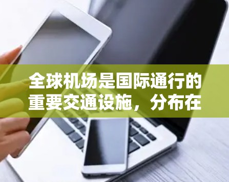 全球机场是国际通行的重要交通设施，分布在世界上各个国家和地区。以下是全球主要的机场及其分布情况