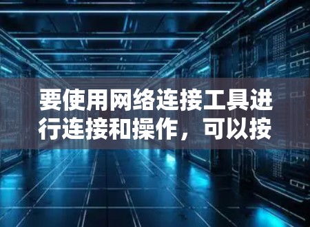 要使用网络连接工具进行连接和操作,可以按照以下步骤进行 要使用网络连接工具进行连接和操作,可以按照以下步骤进行