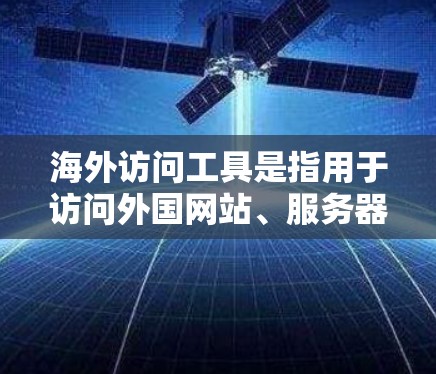 海外访问工具是指用于访问外国网站、服务器、数据库或资源的工具。以下是一些常见的海外访问工具及其主要功能 海外访问工具是指用于访问外国网站、服务器、数据库或资源的工具。以下是一些常见的海外访问工具及其主要功能