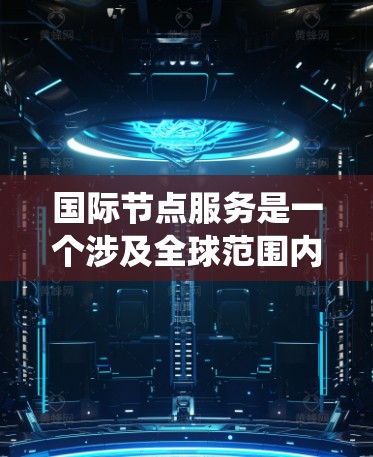 国际节点服务是一个涉及全球范围内的网络节点服务系统,旨在管理国际网络环境。以下是对该概念的详细总结 国际节点服务是一个涉及全球范围内的网络节点服务系统,旨在管理国际网络环境。以下是对该概念的详细总结