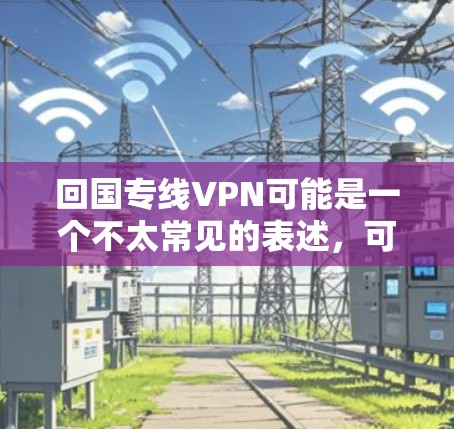 回国专线VPN可能是一个不太常见的表述，可能是你想问的是国内VPN或者中国地区的VPN服务。以下是一些相关信息和建议