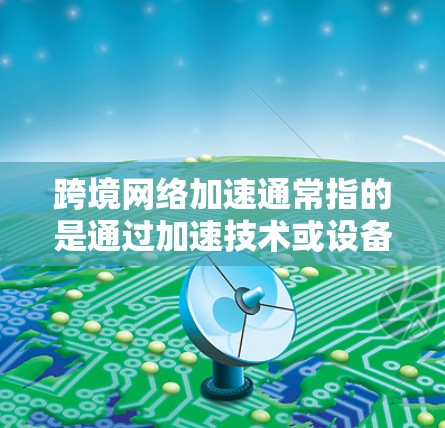 跨境网络加速通常指的是通过加速技术或设备，将来自不同国家的网络连接起来，以提升数据传输速度。以下是一些关于如何进行跨境网络加速的相关信息