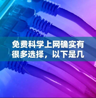 免费科学上网确实有很多选择，以下是几种常见的免费科学工具和资源