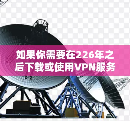 如果你需要在226年之后下载或使用VPN服务,以下是一些推荐的VPN服务和方法,帮助你更好地选择和安装 如果你需要在226年之后下载或使用VPN服务,以下是一些推荐的VPN服务和方法,帮助你更好地选择和安装