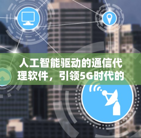 人工智能驱动的通信代理软件，引领5G时代的智能通信未来