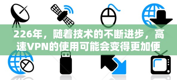 226年,随着技术的不断进步,高速VPN的使用可能会变得更加便捷。以下是关于226年高速VPN的详细分析 226年,随着技术的不断进步,高速VPN的使用可能会变得更加便捷。以下是关于226年高速VPN的详细分析