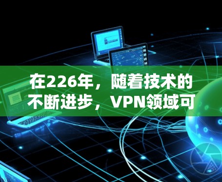 在226年，随着技术的不断进步，VPN领域可能会出现一些新的发展和趋势。以下是一些可能的考虑和建议