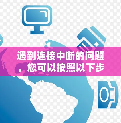 遇到连接中断的问题,您可以按照以下步骤进行排查和解决 遇到连接中断的问题,您可以按照以下步骤进行排查和解决