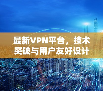 最新VPN平台,技术突破与用户友好设计 最新VPN平台,技术突破与用户友好设计