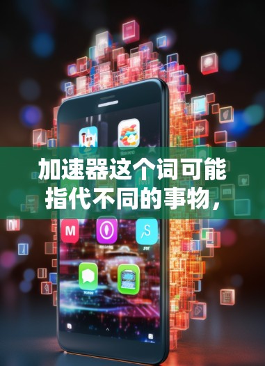 加速器这个词可能指代不同的事物，具体含义取决于上下文。以下是一些可能的解释和推荐